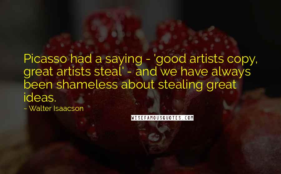Walter Isaacson Quotes: Picasso had a saying - 'good artists copy, great artists steal' - and we have always been shameless about stealing great ideas.