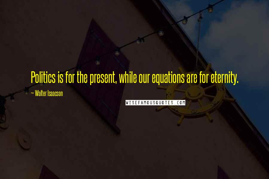 Walter Isaacson Quotes: Politics is for the present, while our equations are for eternity.