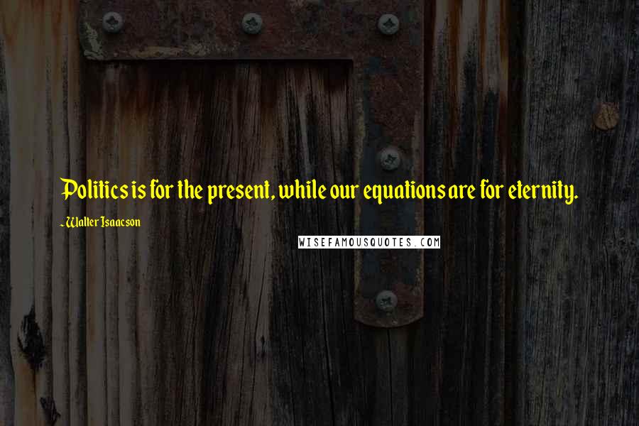 Walter Isaacson Quotes: Politics is for the present, while our equations are for eternity.