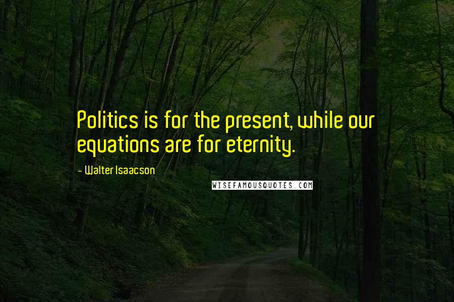 Walter Isaacson Quotes: Politics is for the present, while our equations are for eternity.