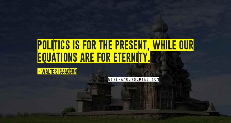 Walter Isaacson Quotes: Politics is for the present, while our equations are for eternity.