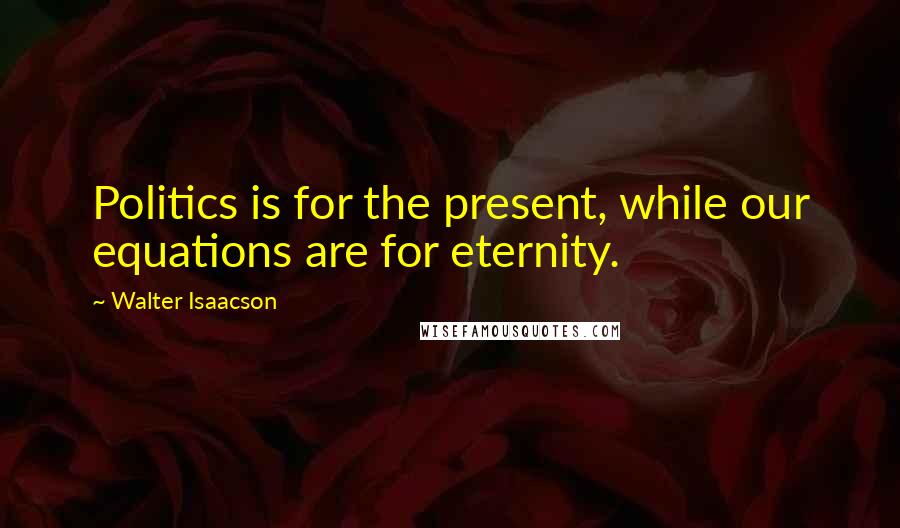 Walter Isaacson Quotes: Politics is for the present, while our equations are for eternity.