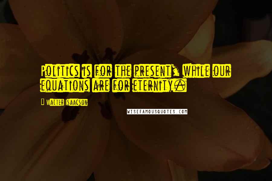 Walter Isaacson Quotes: Politics is for the present, while our equations are for eternity.