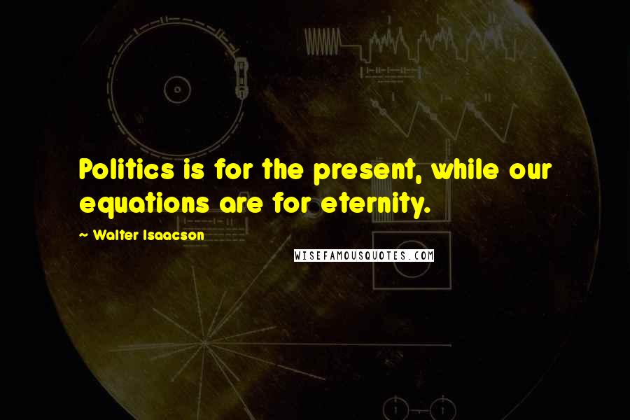 Walter Isaacson Quotes: Politics is for the present, while our equations are for eternity.