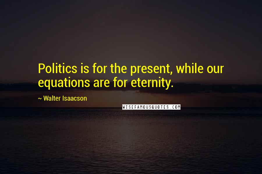 Walter Isaacson Quotes: Politics is for the present, while our equations are for eternity.