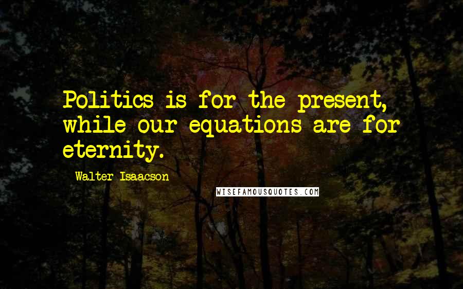 Walter Isaacson Quotes: Politics is for the present, while our equations are for eternity.