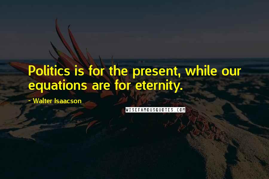 Walter Isaacson Quotes: Politics is for the present, while our equations are for eternity.