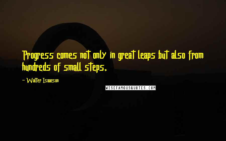 Walter Isaacson Quotes: Progress comes not only in great leaps but also from hundreds of small steps.