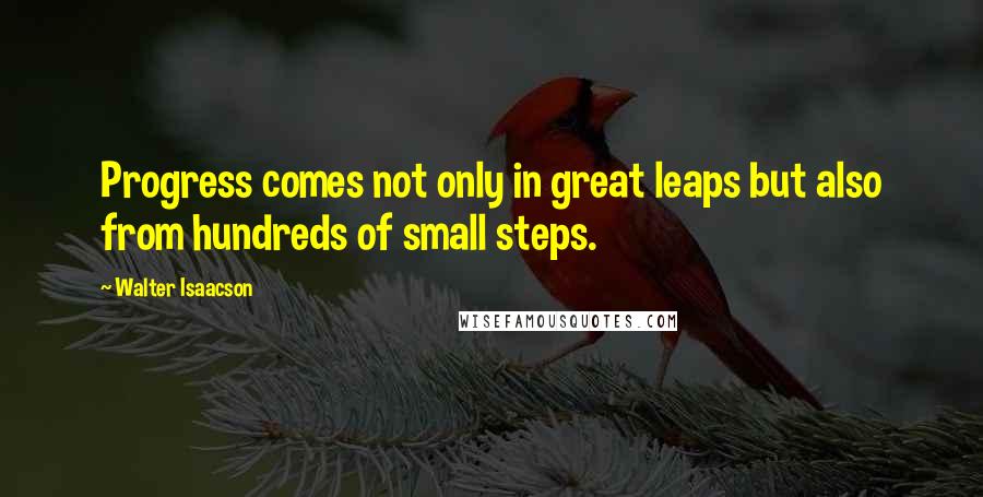 Walter Isaacson Quotes: Progress comes not only in great leaps but also from hundreds of small steps.