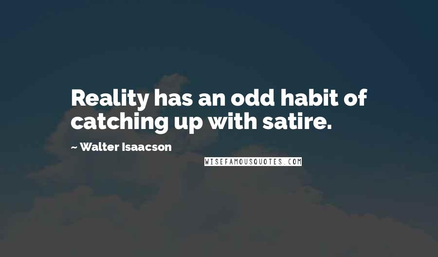 Walter Isaacson Quotes: Reality has an odd habit of catching up with satire.