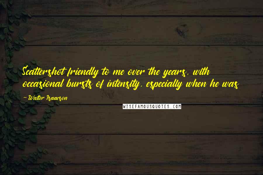 Walter Isaacson Quotes: Scattershot friendly to me over the years, with occasional bursts of intensity, especially when he was