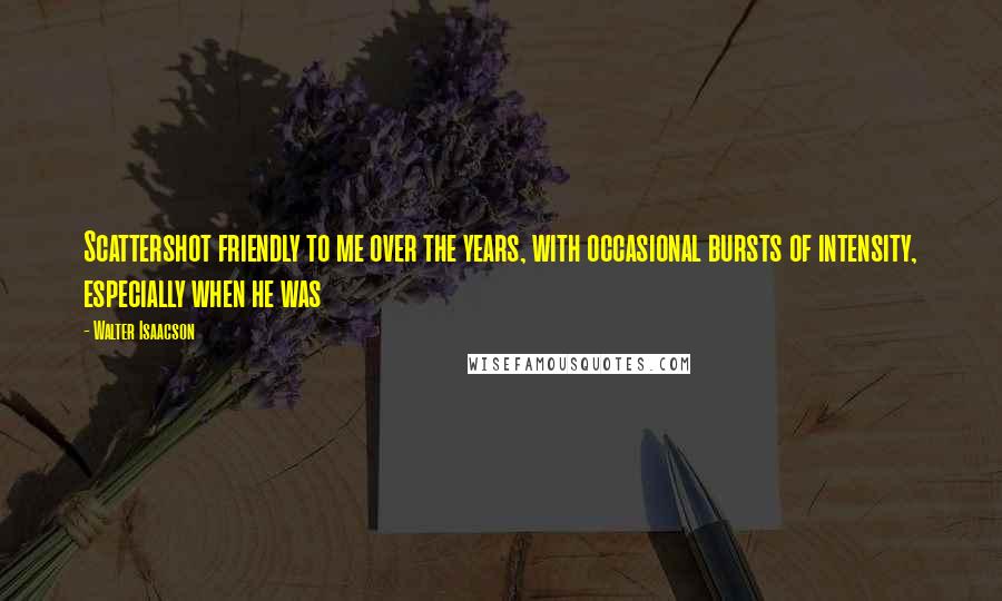 Walter Isaacson Quotes: Scattershot friendly to me over the years, with occasional bursts of intensity, especially when he was