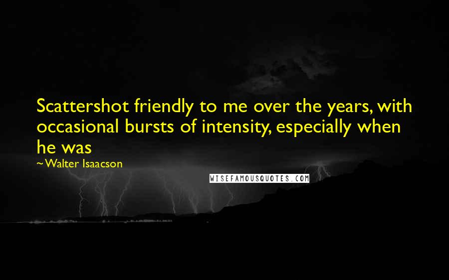 Walter Isaacson Quotes: Scattershot friendly to me over the years, with occasional bursts of intensity, especially when he was
