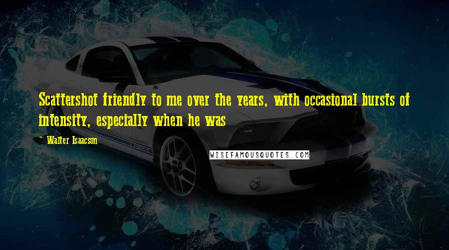 Walter Isaacson Quotes: Scattershot friendly to me over the years, with occasional bursts of intensity, especially when he was