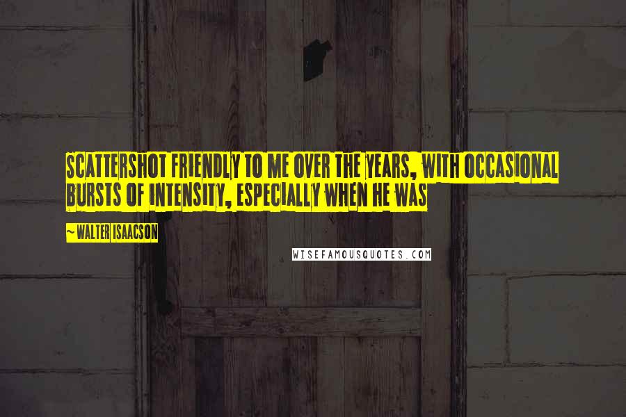 Walter Isaacson Quotes: Scattershot friendly to me over the years, with occasional bursts of intensity, especially when he was