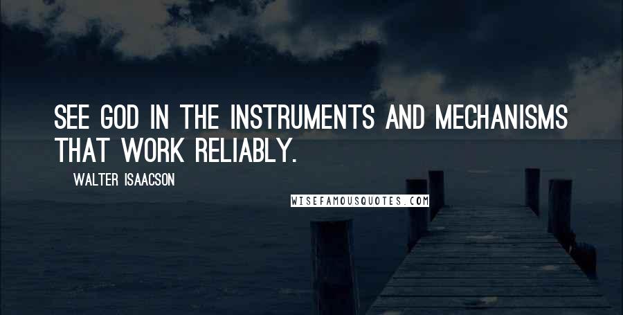 Walter Isaacson Quotes: See God in the instruments and mechanisms that work reliably.