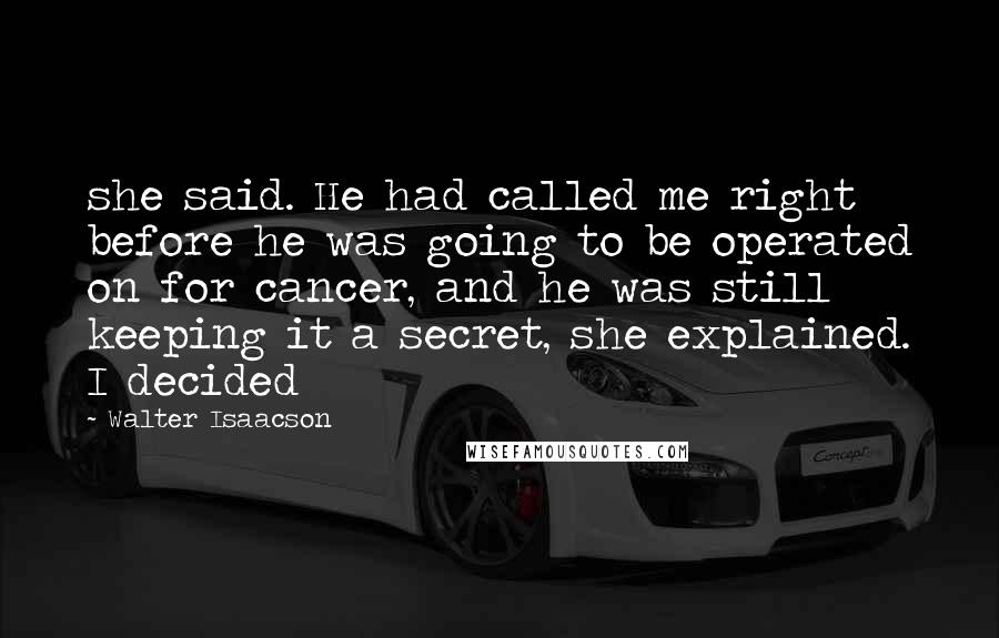 Walter Isaacson Quotes: she said. He had called me right before he was going to be operated on for cancer, and he was still keeping it a secret, she explained. I decided