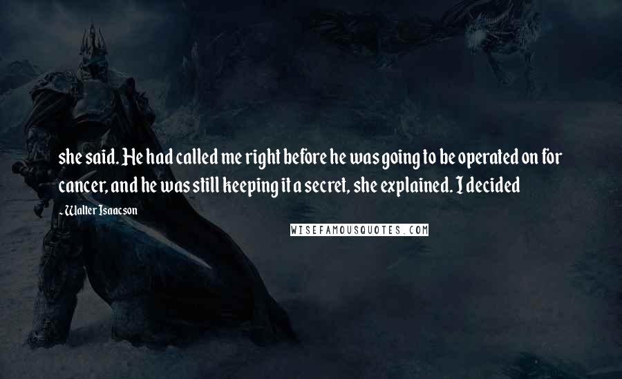 Walter Isaacson Quotes: she said. He had called me right before he was going to be operated on for cancer, and he was still keeping it a secret, she explained. I decided