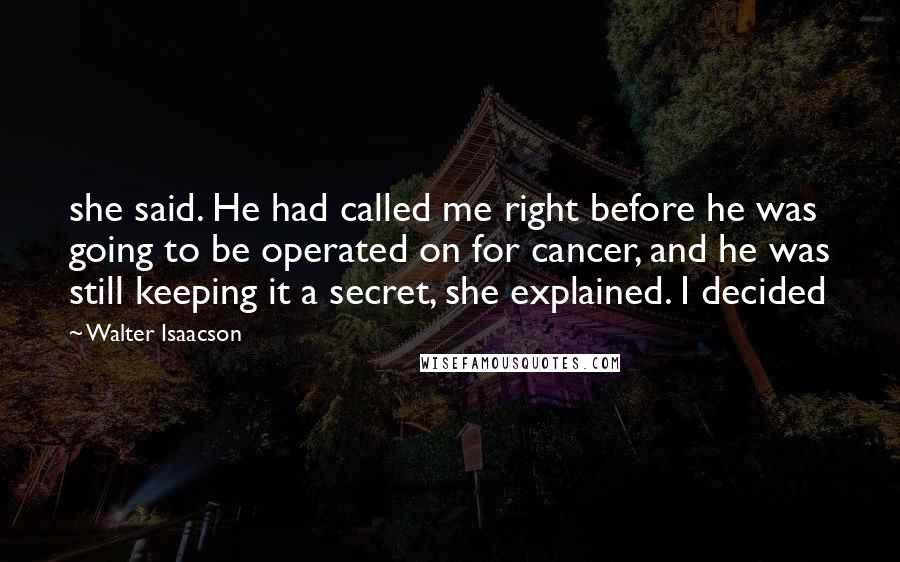 Walter Isaacson Quotes: she said. He had called me right before he was going to be operated on for cancer, and he was still keeping it a secret, she explained. I decided