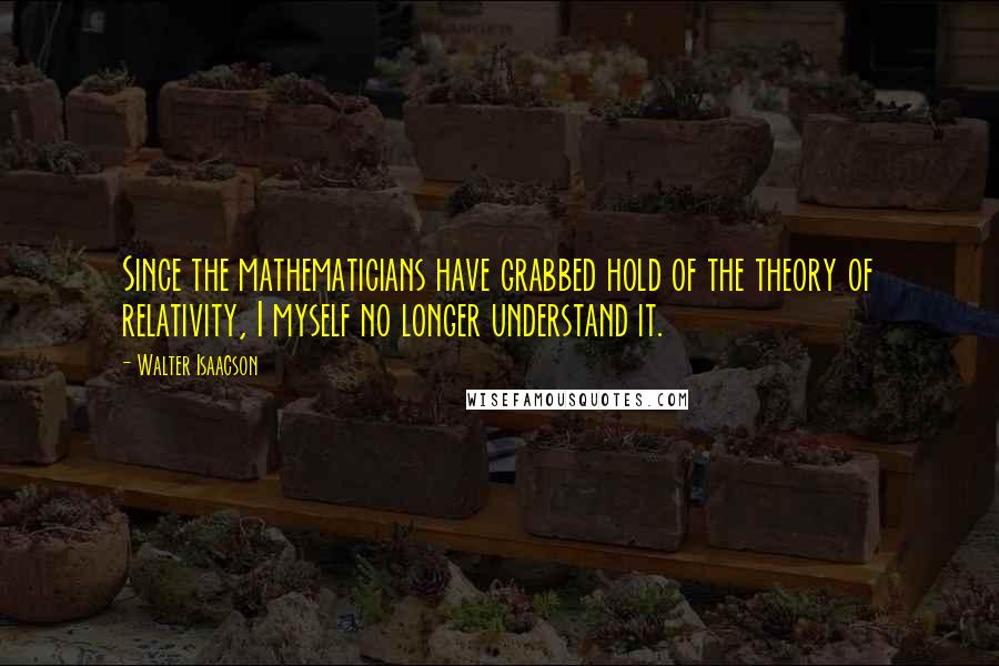 Walter Isaacson Quotes: Since the mathematicians have grabbed hold of the theory of relativity, I myself no longer understand it.