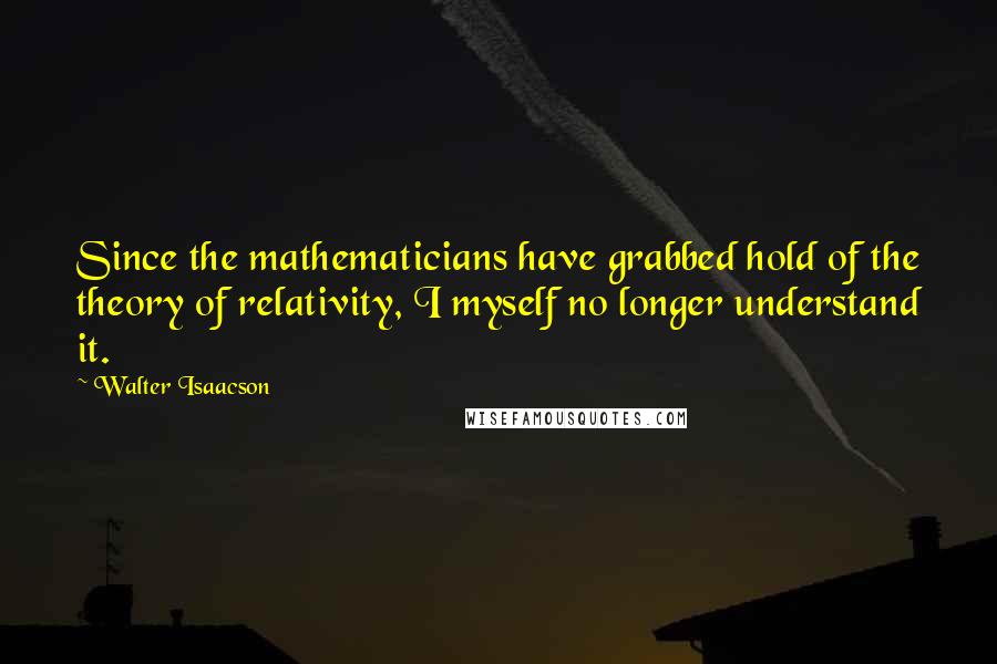 Walter Isaacson Quotes: Since the mathematicians have grabbed hold of the theory of relativity, I myself no longer understand it.