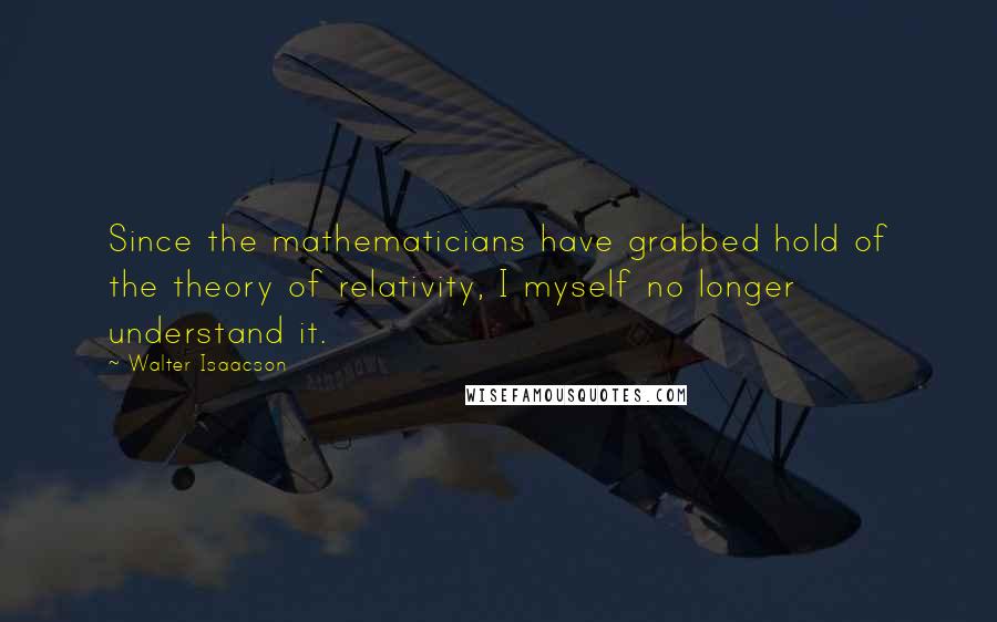 Walter Isaacson Quotes: Since the mathematicians have grabbed hold of the theory of relativity, I myself no longer understand it.