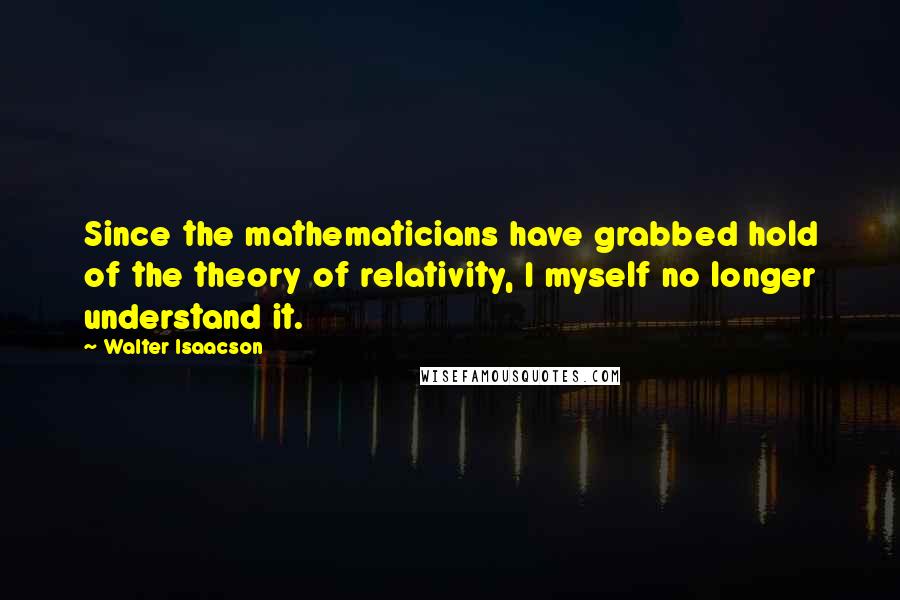 Walter Isaacson Quotes: Since the mathematicians have grabbed hold of the theory of relativity, I myself no longer understand it.