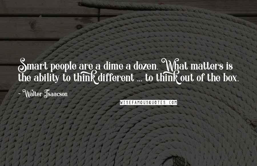 Walter Isaacson Quotes: Smart people are a dime a dozen. What matters is the ability to think different ... to think out of the box.