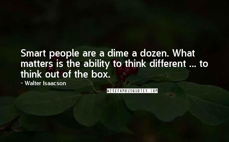 Walter Isaacson Quotes: Smart people are a dime a dozen. What matters is the ability to think different ... to think out of the box.