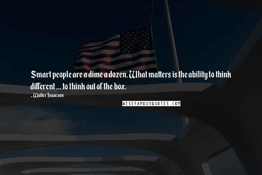 Walter Isaacson Quotes: Smart people are a dime a dozen. What matters is the ability to think different ... to think out of the box.