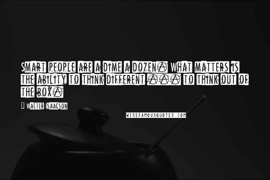 Walter Isaacson Quotes: Smart people are a dime a dozen. What matters is the ability to think different ... to think out of the box.