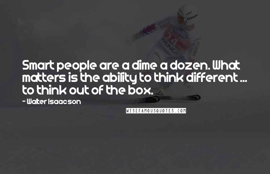 Walter Isaacson Quotes: Smart people are a dime a dozen. What matters is the ability to think different ... to think out of the box.