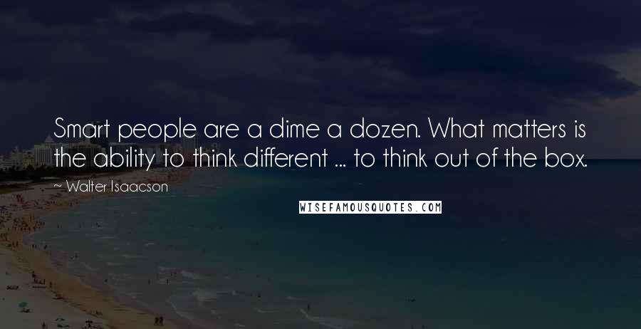 Walter Isaacson Quotes: Smart people are a dime a dozen. What matters is the ability to think different ... to think out of the box.