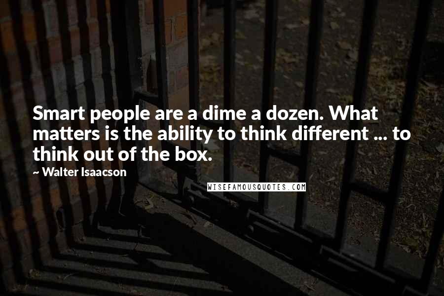 Walter Isaacson Quotes: Smart people are a dime a dozen. What matters is the ability to think different ... to think out of the box.