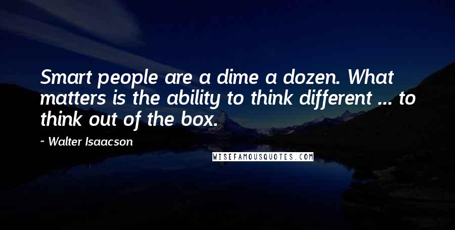 Walter Isaacson Quotes: Smart people are a dime a dozen. What matters is the ability to think different ... to think out of the box.