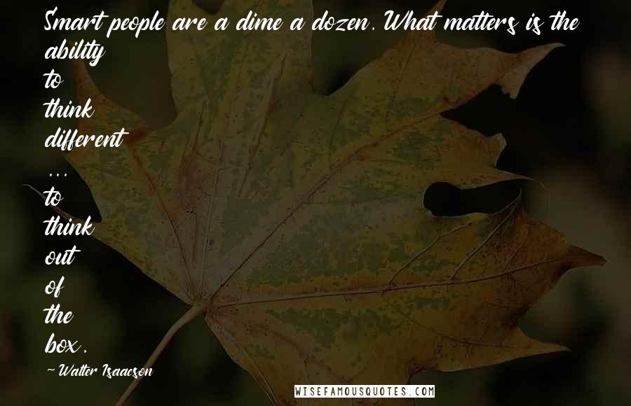 Walter Isaacson Quotes: Smart people are a dime a dozen. What matters is the ability to think different ... to think out of the box.