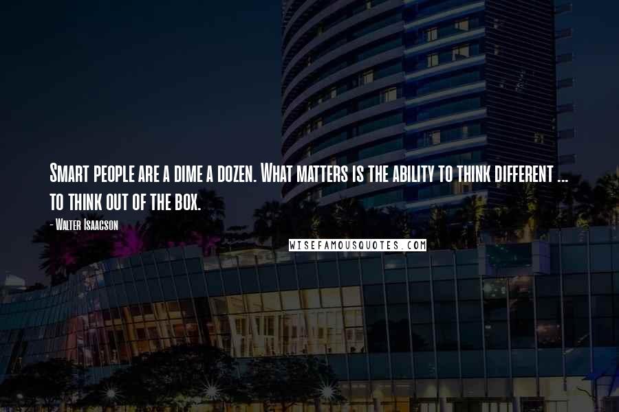 Walter Isaacson Quotes: Smart people are a dime a dozen. What matters is the ability to think different ... to think out of the box.