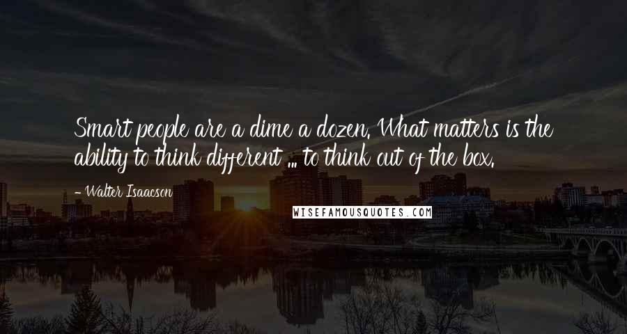 Walter Isaacson Quotes: Smart people are a dime a dozen. What matters is the ability to think different ... to think out of the box.