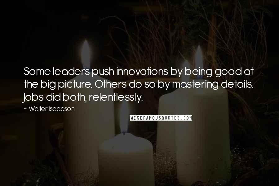 Walter Isaacson Quotes: Some leaders push innovations by being good at the big picture. Others do so by mastering details. Jobs did both, relentlessly.