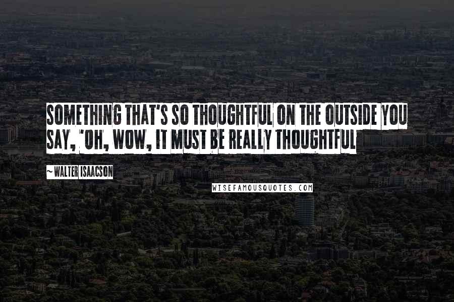 Walter Isaacson Quotes: something that's so thoughtful on the outside you say, 'Oh, wow, it must be really thoughtful