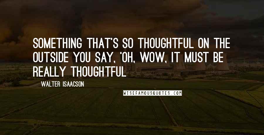 Walter Isaacson Quotes: something that's so thoughtful on the outside you say, 'Oh, wow, it must be really thoughtful