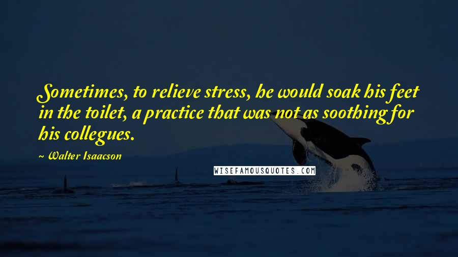 Walter Isaacson Quotes: Sometimes, to relieve stress, he would soak his feet in the toilet, a practice that was not as soothing for his collegues.