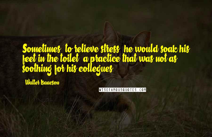 Walter Isaacson Quotes: Sometimes, to relieve stress, he would soak his feet in the toilet, a practice that was not as soothing for his collegues.