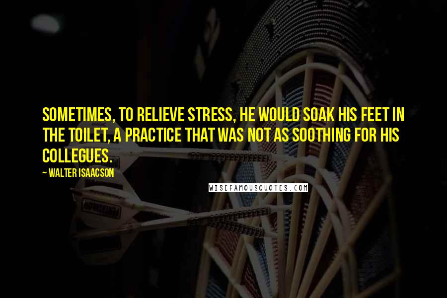 Walter Isaacson Quotes: Sometimes, to relieve stress, he would soak his feet in the toilet, a practice that was not as soothing for his collegues.