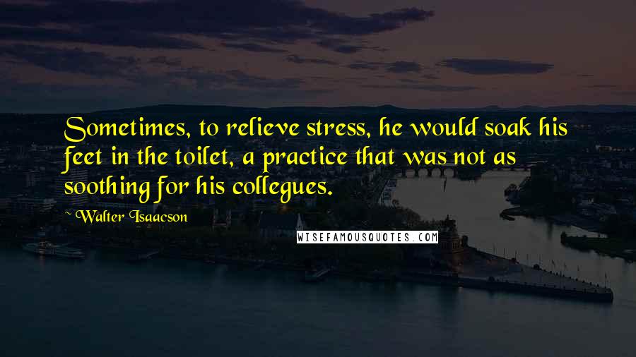 Walter Isaacson Quotes: Sometimes, to relieve stress, he would soak his feet in the toilet, a practice that was not as soothing for his collegues.