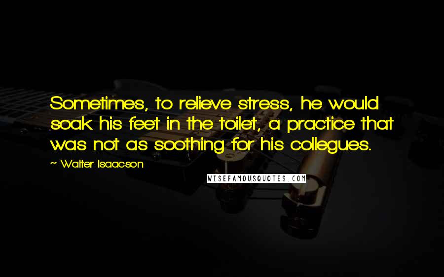 Walter Isaacson Quotes: Sometimes, to relieve stress, he would soak his feet in the toilet, a practice that was not as soothing for his collegues.