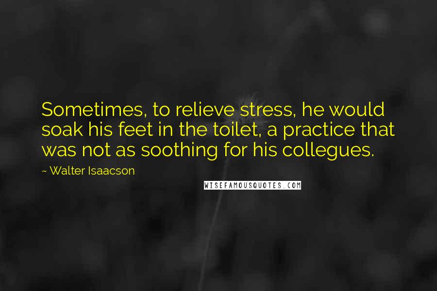 Walter Isaacson Quotes: Sometimes, to relieve stress, he would soak his feet in the toilet, a practice that was not as soothing for his collegues.