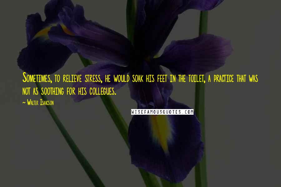 Walter Isaacson Quotes: Sometimes, to relieve stress, he would soak his feet in the toilet, a practice that was not as soothing for his collegues.