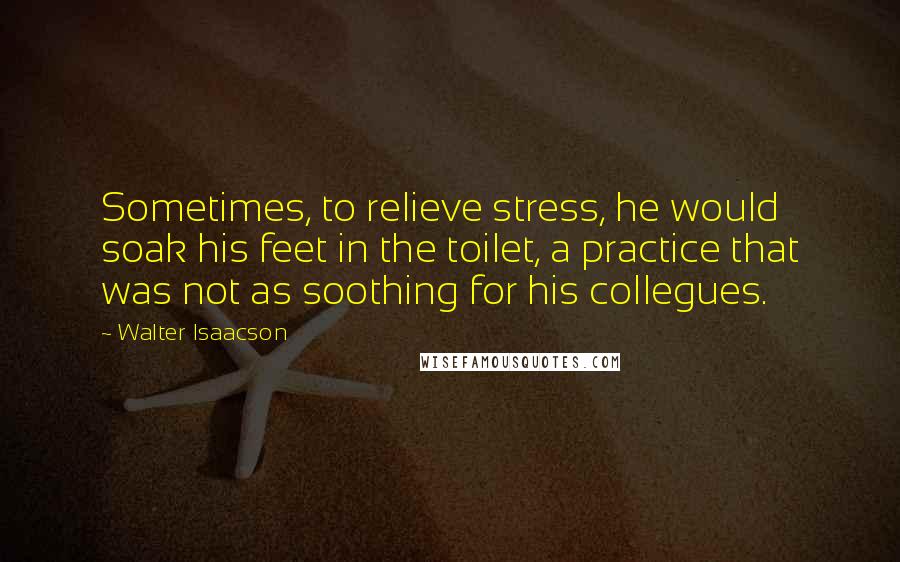 Walter Isaacson Quotes: Sometimes, to relieve stress, he would soak his feet in the toilet, a practice that was not as soothing for his collegues.