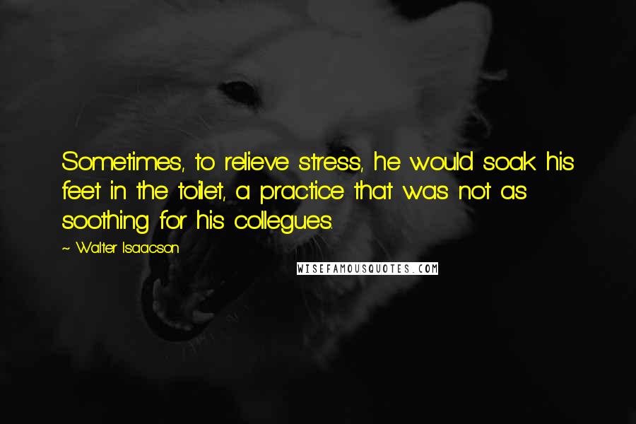 Walter Isaacson Quotes: Sometimes, to relieve stress, he would soak his feet in the toilet, a practice that was not as soothing for his collegues.